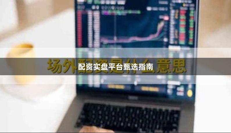 配资实盘平台甄选指南