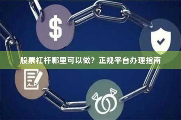 股票杠杆哪里可以做？正规平台办理指南