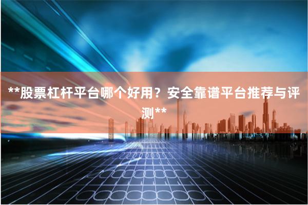 **股票杠杆平台哪个好用？安全靠谱平台推荐与评测**