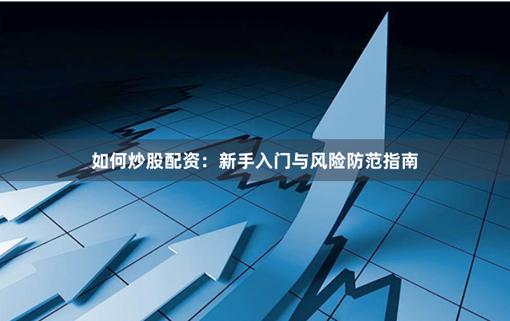 如何炒股配资：新手入门与风险防范指南