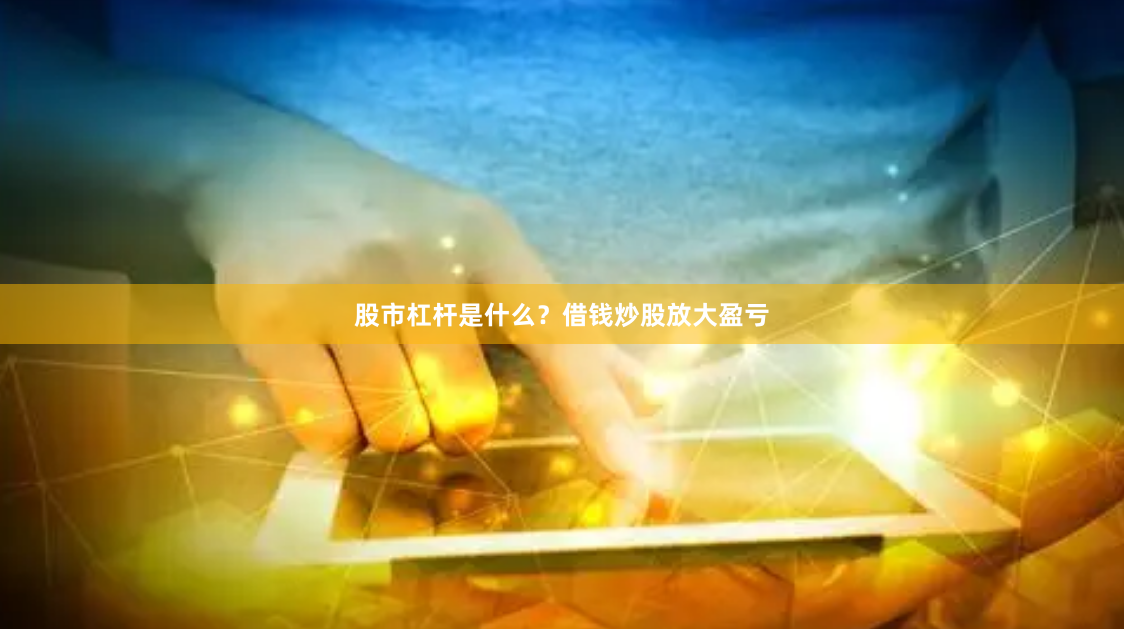 股市杠杆是什么？借钱炒股放大盈亏
