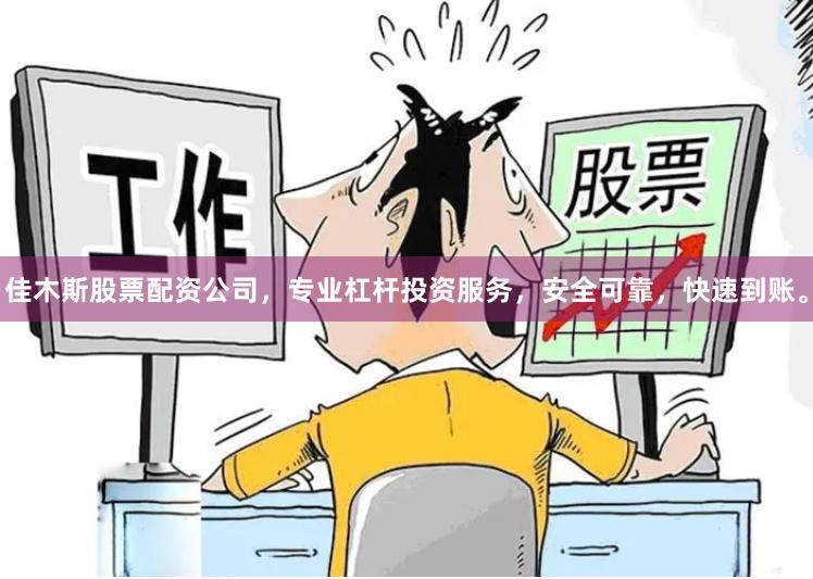佳木斯股票配资公司，专业杠杆投资服务，安全可靠，快速到账。