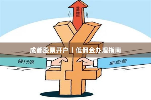 成都股票开户丨低佣金办理指南